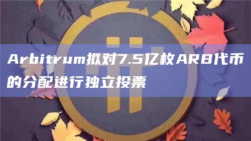 Arbitrum拟对7.5亿枚ARB代币的分配进行独立投票