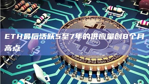 ETH最后活跃5至7年的供应量创8个月高点