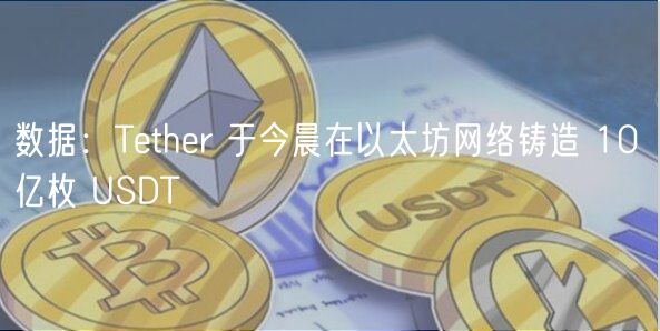 数据：Tether 于今晨在以太坊网络铸造 10 亿枚 USDT