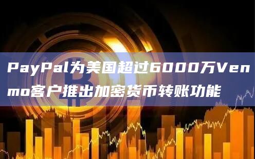 PayPal为美国超过6000万Venmo客户推出加密货币转账功能
