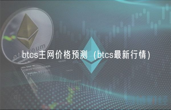 btcs主网价格预测(btcs最新行情)