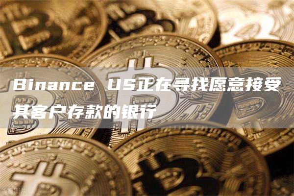 Binance US正在寻找愿意接受其客户存款的银行