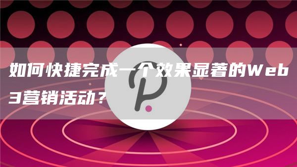 如何快捷完成一个效果显著的Web3营销活动？