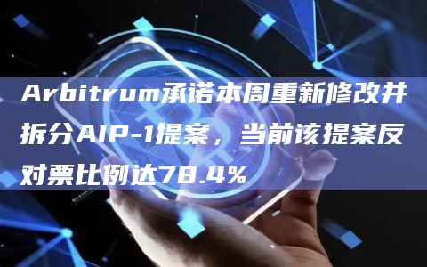 Arbitrum承诺本周重新修改并拆分AIP-1提案，当前该提案反对票比例达78.4%