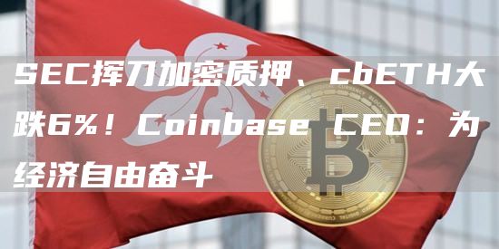 SEC挥刀加密质押、cbETH大跌6%！Coinbase CEO：为经济自由奋斗