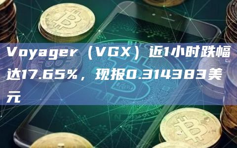 Voyager(VGX)近1小时跌幅达17.65%,现报0.314383美元