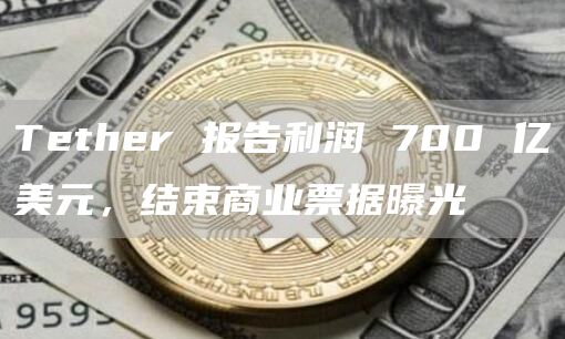 Tether 报告利润 700 亿美元，结束商业票据曝光