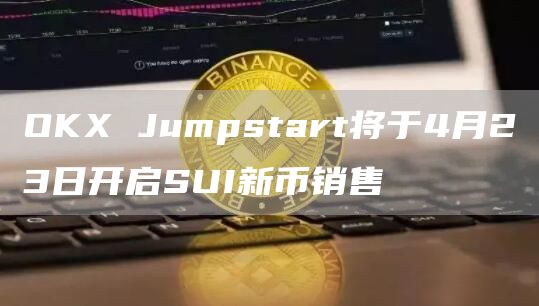 OKX Jumpstart将于4月23日开启SUI新币销售