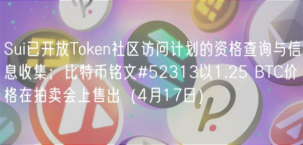 Sui已开放Token社区访问计划的资格查询与信息收集;比特币铭文#52313以1.25 BTC价格在拍卖会上售出(4月17日)