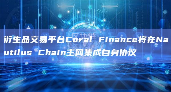 衍生品交易平台Coral Finance将在Nautilus Chain主网集成自身协议