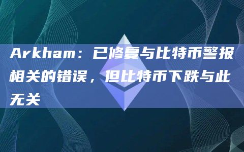 Arkham：已修复与比特币警报相关的错误，但比特币下跌与此无关