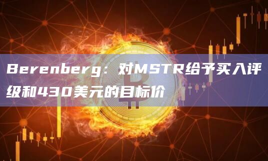 Berenberg：对MSTR给予买入评级和430美元的目标价