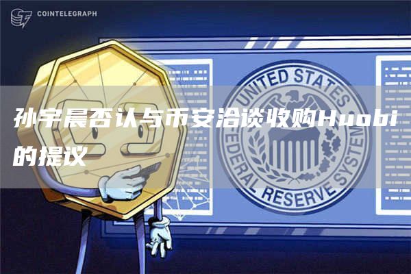 孙宇晨否认与币安洽谈收购Huobi的提议