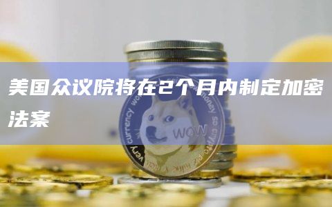 美国众议院将在2个月内制定加密法案