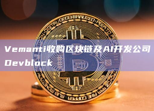Vemanti收购区块链及AI开发公司Devblock