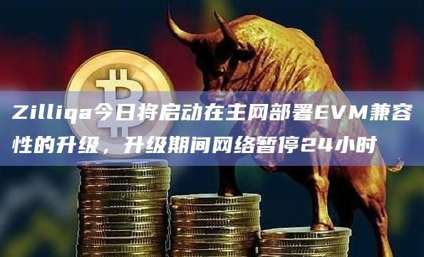 Zilliqa今日将启动在主网部署EVM兼容性的升级，升级期间网络暂停24小时