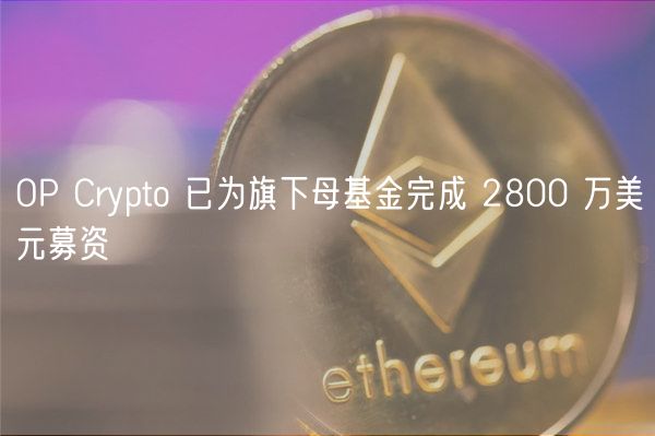 OP Crypto 已为旗下母基金完成 2800 万美元募资