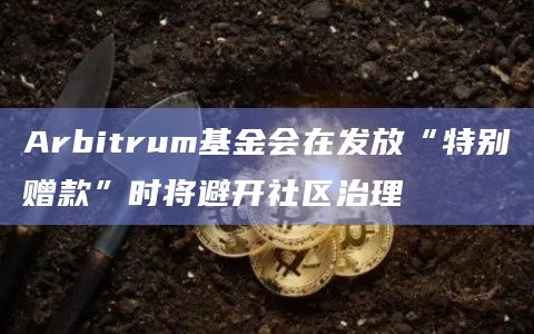Arbitrum基金会在发放“特别赠款”时将避开社区治理