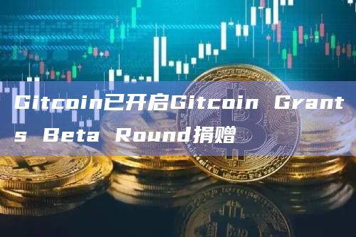 Gitcoin已开启Gitcoin Grants Beta Round捐赠