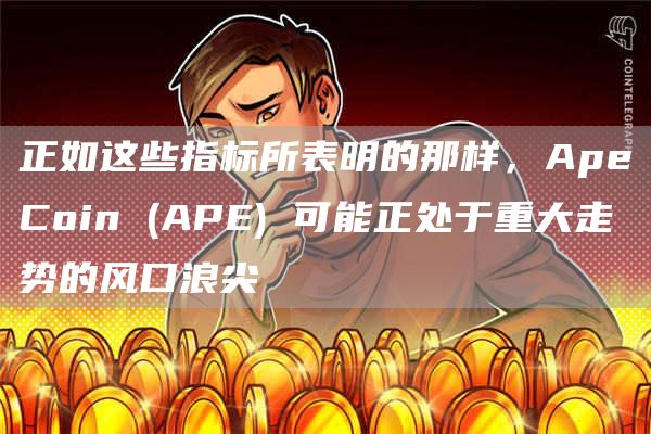 正如这些指标所表明的那样，ApeCoin (APE) 可能正处于重大走势的风口浪尖