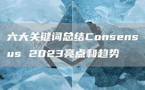 六大关键词总结Consensus 2023亮点和趋势
