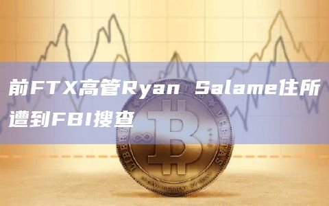 前FTX高管Ryan Salame住所遭到FBI搜查