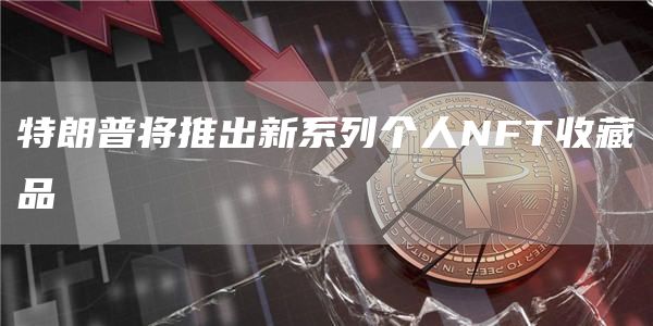 特朗普将推出新系列个人NFT收藏品