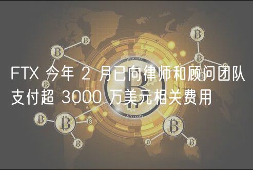 FTX 今年 2 月已向律师和顾问团队支付超 3000 万美元相关费用