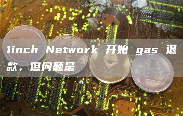 1inch Network 开始 gas 退款，但问题是