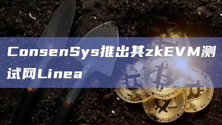 ConsenSys推出其zkEVM测试网Linea