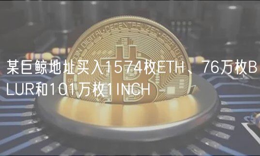 某巨鲸地址买入1574枚ETH、76万枚BLUR和101万枚1INCH