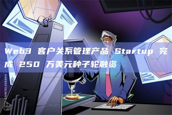 Web3 客户关系管理产品 Startup 完成 250 万美元种子轮融资