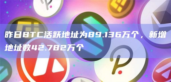 昨日BTC活跃地址为89.136万个，新增地址数42.782万个