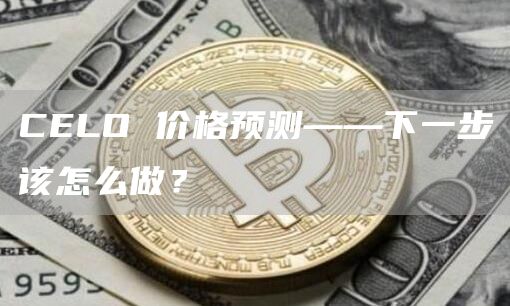 CELO 价格预测——下一步该怎么做？