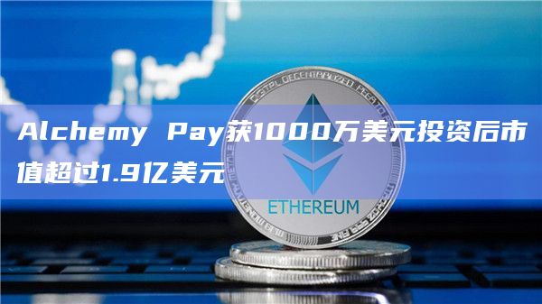 Alchemy Pay获1000万美元投资后市值超过1.9亿美元