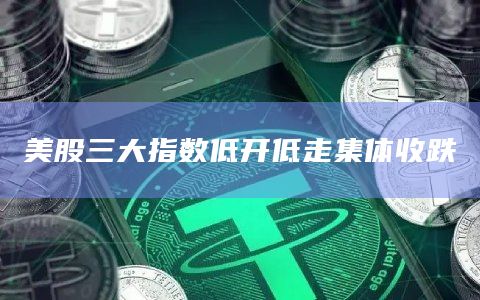 美股三大指数低开低走集体收跌