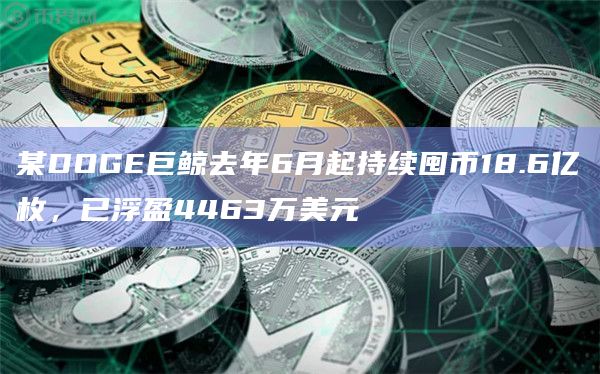 某DOGE巨鲸去年6月起持续囤币18.6亿枚，已浮盈4463万美元