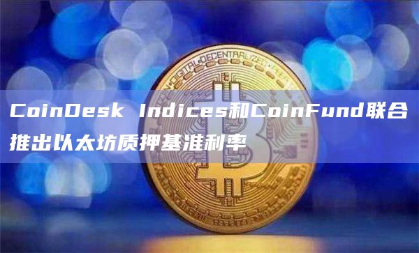 CoinDesk Indices和CoinFund联合推出以太坊质押基准利率 CoinDesk Indices和CoinFund联合推出以太坊质押基准利率