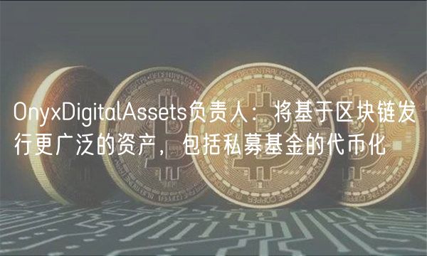 OnyxDigitalAssets负责人：将基于区块链发行更广泛的资产，包括私募基金的代币化