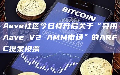 Aave社区今日将开启关于“弃用Aave V2 AMM市场”的ARFC提案投票