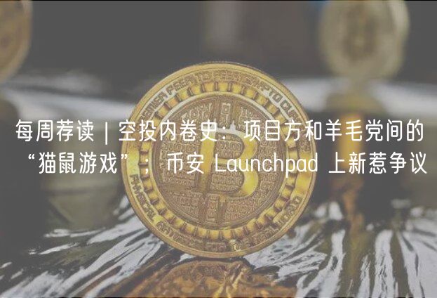 每周荐读 | 空投内卷史：项目方和羊毛党间的“猫鼠游戏”；币安 Launchpad 上新惹争议