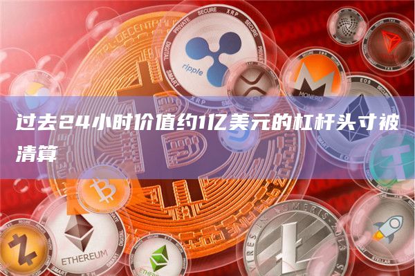 过去24小时价值约1亿美元的杠杆头寸被清算