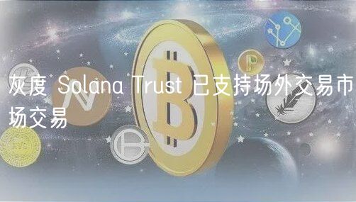 灰度 Solana Trust 已支持场外交易市场交易