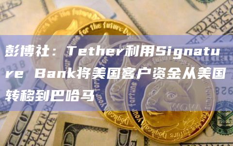 彭博社：Tether利用Signature Bank将美国客户资金从美国转移到巴哈马