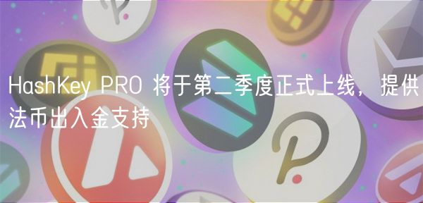 HashKey PRO 将于第二季度正式上线,提供法币出入金支持