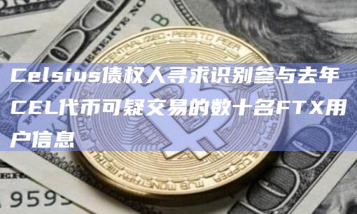 Celsius债权人寻求识别参与去年CEL代币可疑交易的数十名FTX用户信息