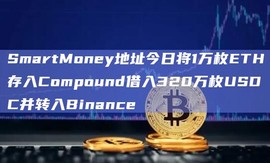 SmartMoney地址今日将1万枚ETH存入Compound借入320万枚USDC并转入Binance
