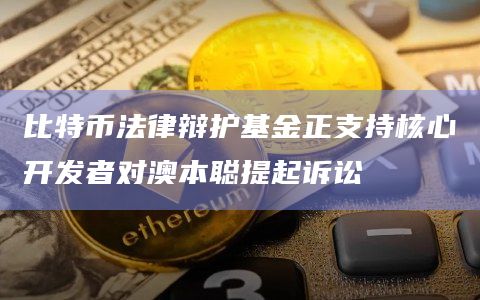 比特币法律辩护基金正支持核心开发者对澳本聪提起诉讼