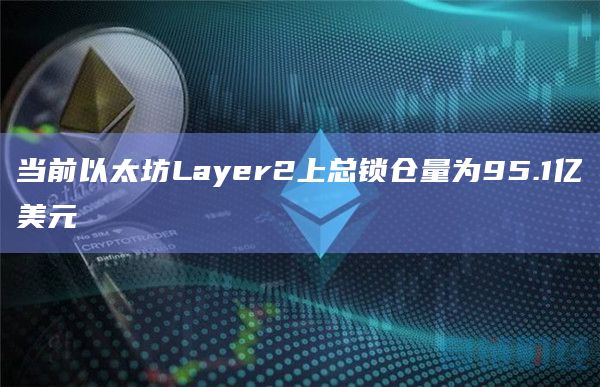 当前以太坊Layer2上总锁仓量为95.1亿美元