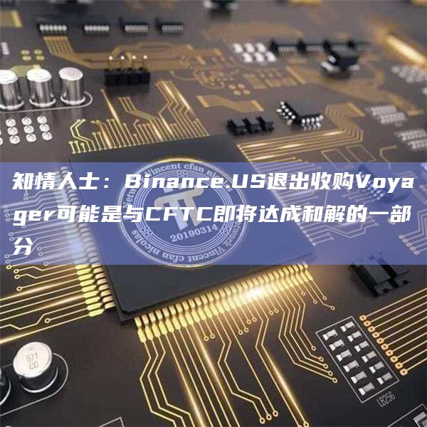 知情人士：Binance.US退出收购Voyager可能是与CFTC即将达成和解的一部分